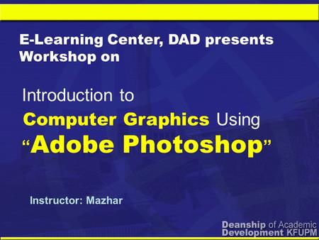 Computer Graphics Using “ Adobe Photoshop ” Introduction to E-Learning Center, DAD presents Workshop on Instructor: Mazhar.