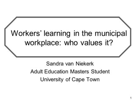 1 Workers’ learning in the municipal workplace: who values it? Sandra van Niekerk Adult Education Masters Student University of Cape Town.