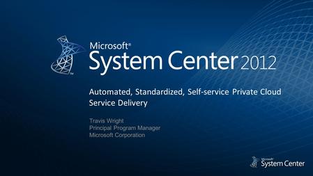 Automated, Standardized, Self-service Private Cloud Service Delivery Travis Wright Principal Program Manager Microsoft Corporation.