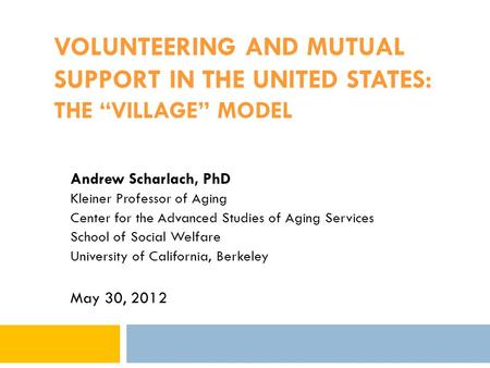 VOLUNTEERING AND MUTUAL SUPPORT IN THE UNITED STATES: THE “VILLAGE” MODEL Andrew Scharlach, PhD Kleiner Professor of Aging Center for the Advanced Studies.