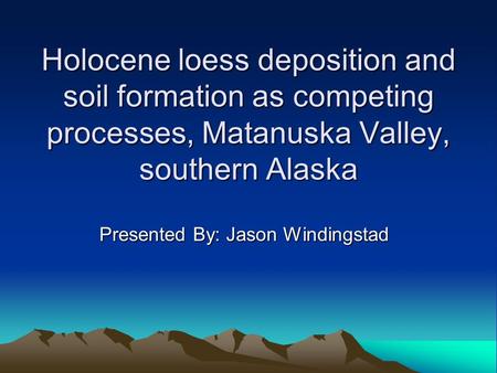 Holocene loess deposition and soil formation as competing processes, Matanuska Valley, southern Alaska Presented By: Jason Windingstad.