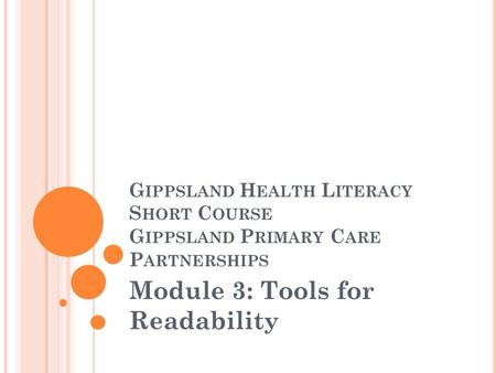 G IPPSLAND H EALTH L ITERACY S HORT C OURSE G IPPSLAND P RIMARY C ARE P ARTNERSHIPS Module 3: Tools for Readability.