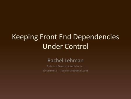 Keeping Front End Dependencies Under Control Rachel Lehman Technical Team at Interfolio, -