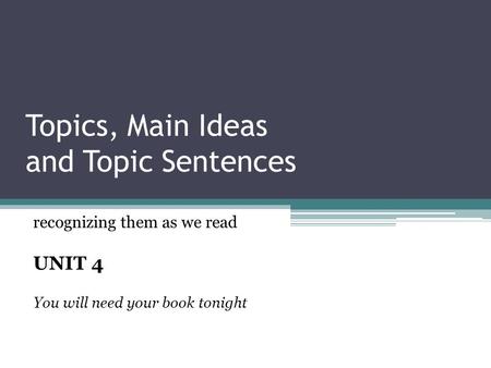 Topics, Main Ideas and Topic Sentences recognizing them as we read UNIT 4 You will need your book tonight.