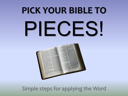 PICK YOUR BIBLE TO PIECES PICK YOUR BIBLE TO PIECES! Simple steps for applying the Word.