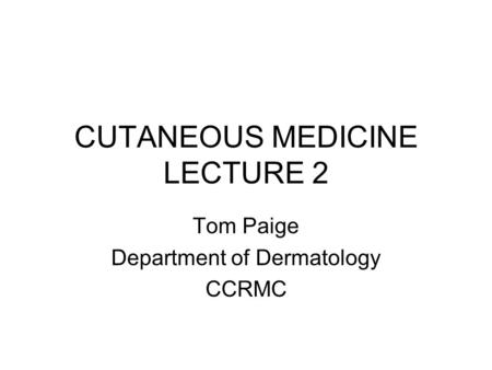 CUTANEOUS MEDICINE LECTURE 2 Tom Paige Department of Dermatology CCRMC.