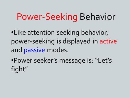 Power-Seeking Behavior Like attention seeking behavior, power-seeking is displayed in active and passive modes. Power seeker’s message is: “Let’s fight”