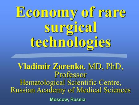 Economy of rare surgical technologies Vladimir Zorenko, MD, PhD, Professor Hematological Scientific Centre, Russian Academy of Medical Sciences Moscow,