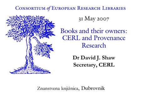 31 May 2007 Books and their owners: CERL and Provenance Research Dr David J. Shaw Secretary, CERL Consortium of European Research Libraries Znanstvena.