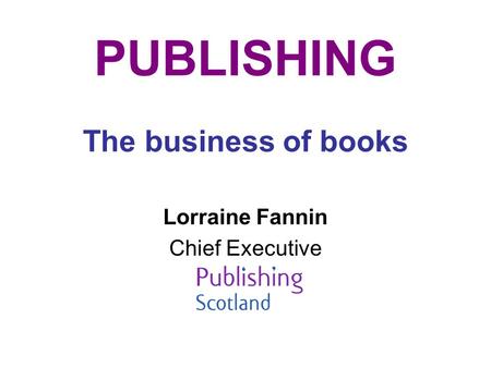 PUBLISHING The business of books Lorraine Fannin Chief Executive.