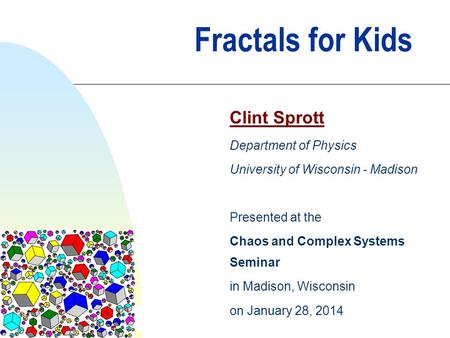 Fractals for Kids Clint Sprott Department of Physics University of Wisconsin - Madison Presented at the Chaos and Complex Systems Seminar in Madison, Wisconsin.