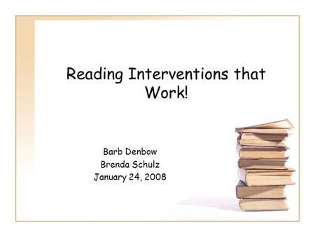 Reading Interventions that Work! Barb Denbow Brenda Schulz January 24, 2008.