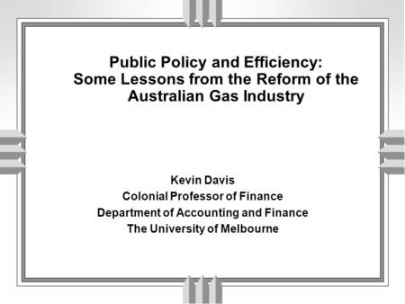 Public Policy and Efficiency: Some Lessons from the Reform of the Australian Gas Industry Kevin Davis Colonial Professor of Finance Department of Accounting.