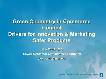 Green Chemistry in Commerce Council Drivers for Innovation & Marketing Safer Products Yve Torrie, MA Lowell Center for Sustainable Production