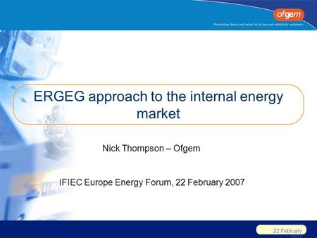 22 February 2007 ERGEG approach to the internal energy market Nick Thompson – Ofgem IFIEC Europe Energy Forum, 22 February 2007.