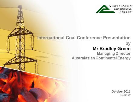 International Coal Conference Presentation by Mr Bradley Green Managing Director Australasian Continental Energy October 2011 version 1.0.