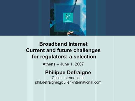 Broadband Internet Current and future challenges for regulators: a selection Athens – June 1, 2007 Philippe Defraigne Cullen International