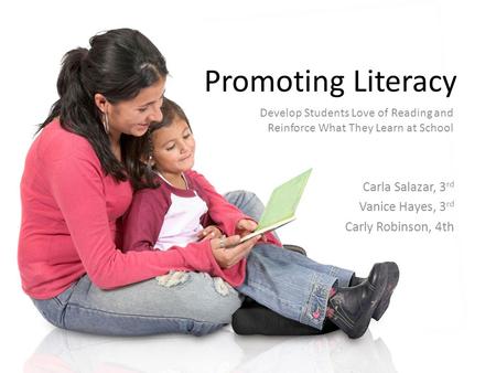 Promoting Literacy Carla Salazar, 3 rd Vanice Hayes, 3 rd Carly Robinson, 4th Develop Students Love of Reading and Reinforce What They Learn at School.