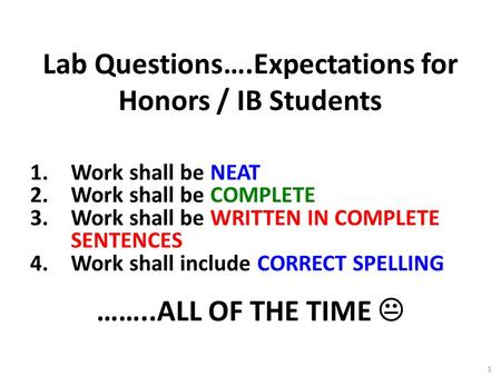 1 Lab Questions….Expectations for Honors / IB Students 1.Work shall be NEAT 2.Work shall be COMPLETE 3.Work shall be WRITTEN IN COMPLETE SENTENCES 4.Work.