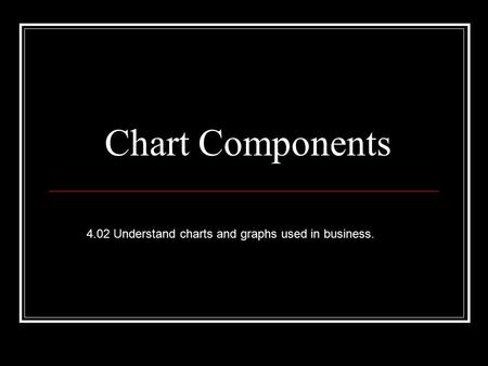 Chart Components 4.02 Understand charts and graphs used in business.