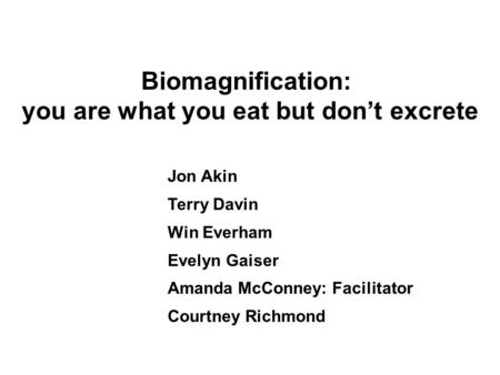 Biomagnification: you are what you eat but don’t excrete Jon Akin Terry Davin Win Everham Evelyn Gaiser Amanda McConney: Facilitator Courtney Richmond.