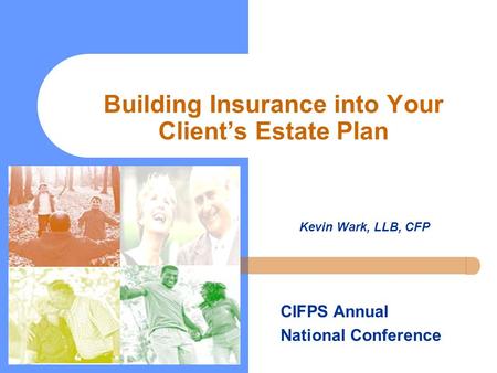 Building Insurance into Your Client’s Estate Plan Kevin Wark, LLB, CFP CIFPS Annual National Conference.