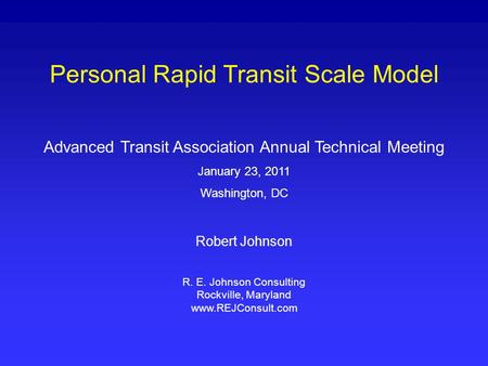 Personal Rapid Transit Scale Model Advanced Transit Association Annual Technical Meeting January 23, 2011 Washington, DC Robert Johnson R. E. Johnson Consulting.