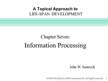 Slide 1 © 2010 The McGraw-Hill Companies, Inc. All rights reserved. 1 A Topical Approach to LIFE-SPAN DEVELOPMENT Chapter Seven: Information Processing.