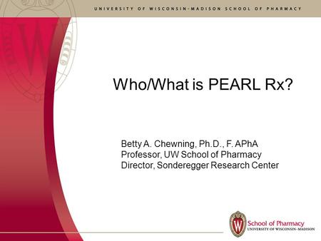 Who/What is PEARL Rx? Betty A. Chewning, Ph.D., F. APhA Professor, UW School of Pharmacy Director, Sonderegger Research Center.