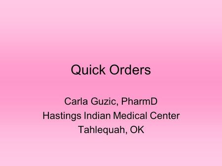 Quick Orders Carla Guzic, PharmD Hastings Indian Medical Center Tahlequah, OK.