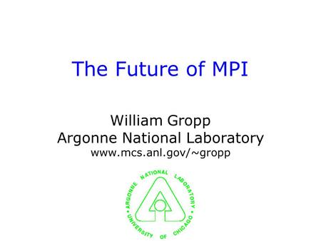 The Future of MPI William Gropp Argonne National Laboratory www.mcs.anl.gov/~gropp.