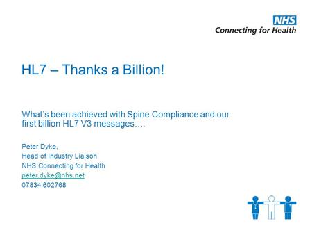 HL7 – Thanks a Billion! What’s been achieved with Spine Compliance and our first billion HL7 V3 messages…. Peter Dyke, Head of Industry Liaison NHS Connecting.