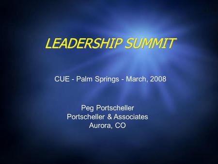 LEADERSHIP SUMMIT Peg Portscheller Portscheller & Associates Aurora, CO CUE - Palm Springs - March, 2008.