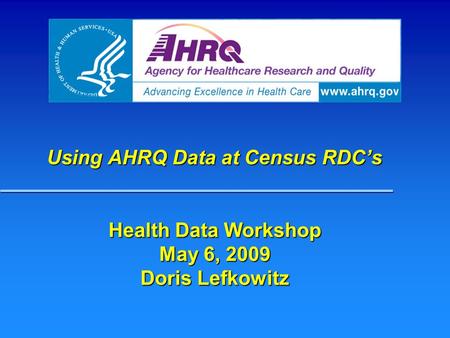 Using AHRQ Data at Census RDC’s Health Data Workshop May 6, 2009 Doris Lefkowitz.