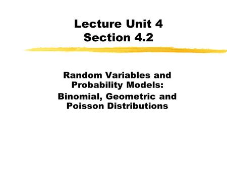 Lecture Unit 4 Section 4.2 Random Variables and Probability Models: Binomial, Geometric and Poisson Distributions.