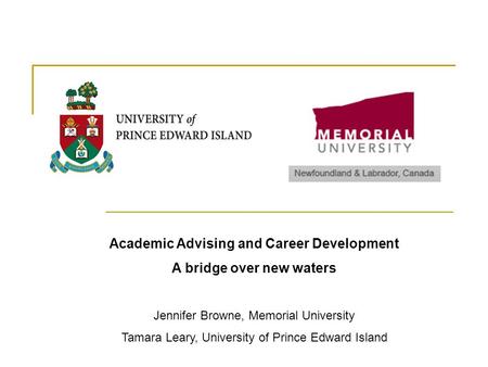 Academic Advising and Career Development A bridge over new waters Jennifer Browne, Memorial University Tamara Leary, University of Prince Edward Island.