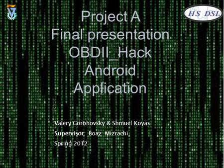 Valery Gorohovsky & Shmuel Koyas Supervisor: Boaz Mizrachi Spring 2012 Project A Final presentation OBDII_Hack Android Application.