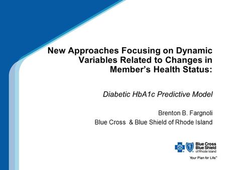 New Approaches Focusing on Dynamic Variables Related to Changes in Member’s Health Status: Diabetic HbA1c Predictive Model Brenton B. Fargnoli Blue Cross.