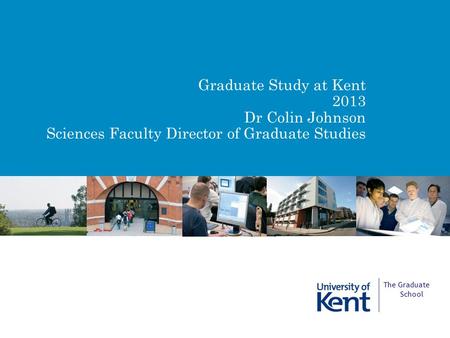 Graduate Study at Kent 2013 Dr Colin Johnson Sciences Faculty Director of Graduate Studies The Graduate School.