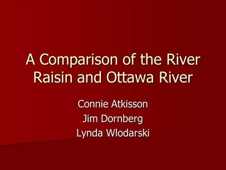 A Comparison of the River Raisin and Ottawa River Connie Atkisson Jim Dornberg Lynda Wlodarski.