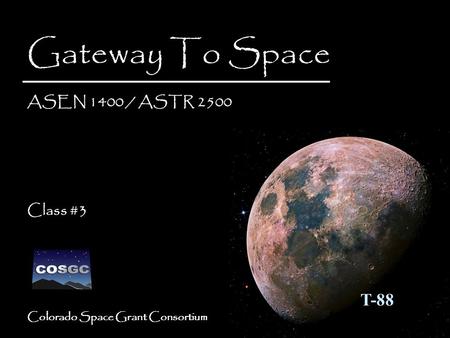 Colorado Space Grant Consortium Gateway To Space ASEN 1400 / ASTR 2500 Class #3 Gateway To Space ASEN 1400 / ASTR 2500 Class #3 T-88.