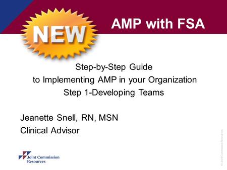 © Joint Commission Resources AMP with FSA Step-by-Step Guide to Implementing AMP in your Organization Step 1-Developing Teams Jeanette Snell, RN, MSN Clinical.