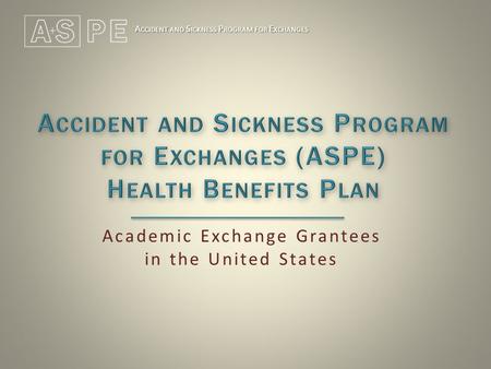 A CCIDENT AND S ICKNESS P ROGRAM FOR E XCHANGES Academic Exchange Grantees in the United States.