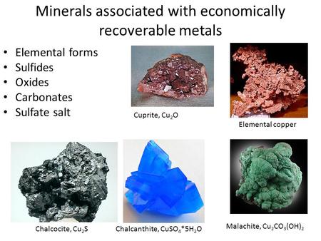 Minerals associated with economically recoverable metals Elemental forms Sulfides Oxides Carbonates Sulfate salt Elemental copper Chalcocite, Cu 2 SChalcanthite,