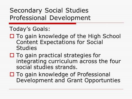 Secondary Social Studies Professional Development Today’s Goals:  To gain knowledge of the High School Content Expectations for Social Studies  To gain.