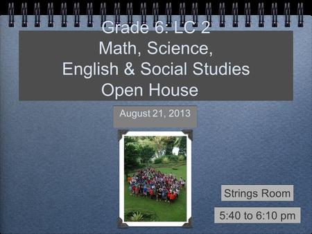 Grade 6: LC 2 Math, Science, English & Social Studies Open House August 21, 2013 5:40 to 6:10 pm Strings Room.