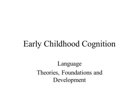 Early Childhood Cognition Language Theories, Foundations and Development.