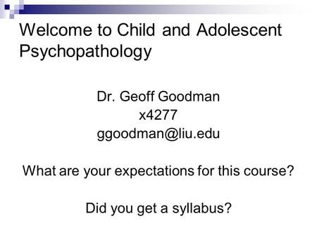 Welcome to Child and Adolescent Psychopathology Dr. Geoff Goodman x4277 What are your expectations for this course? Did you get a syllabus?