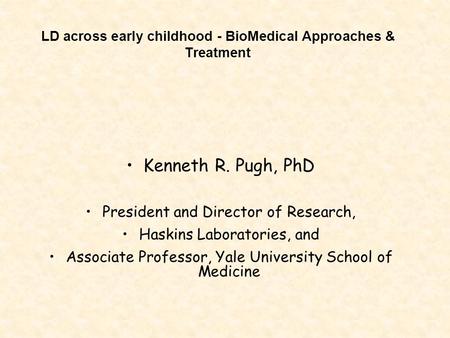 LD across early childhood - BioMedical Approaches & Treatment Kenneth R. Pugh, PhD President and Director of Research, Haskins Laboratories, and Associate.