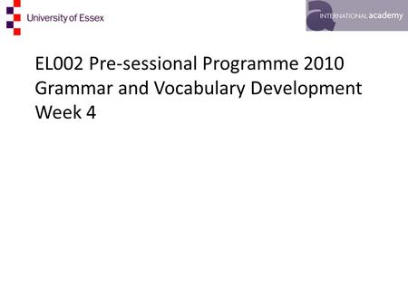 EL002 Pre-sessional Programme 2010 Grammar and Vocabulary Development Week 4.